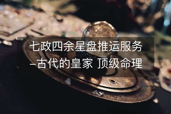 七政四余星盤推運(yùn)服務(wù)-古代的皇家 頂級命理星象絕學(xué)